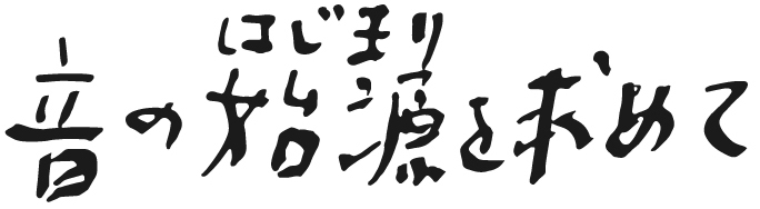 音の始源を求めて